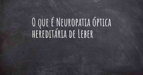 O que é Neuropatia óptica hereditária de Leber