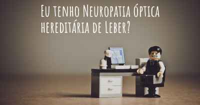 Eu tenho Neuropatia óptica hereditária de Leber?