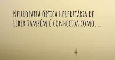 Neuropatia óptica hereditária de Leber também é conhecida como...