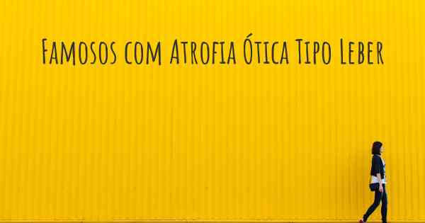 Famosos com Atrofia Ótica Tipo Leber