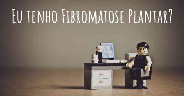 Eu tenho Fibromatose Plantar?
