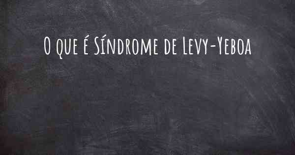 O que é Síndrome de Levy-Yeboa