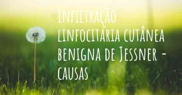 Infiltração linfocitária cutânea benigna de Jessner - causas
