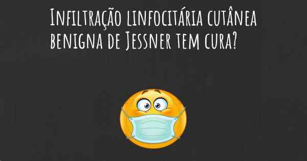 Infiltração linfocitária cutânea benigna de Jessner tem cura?