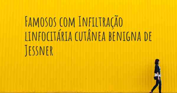 Famosos com Infiltração linfocitária cutânea benigna de Jessner