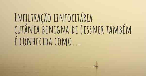 Infiltração linfocitária cutânea benigna de Jessner também é conhecida como...