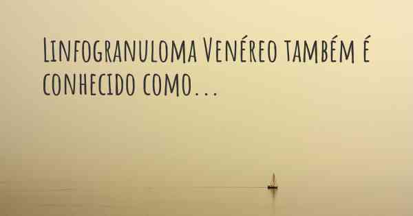 Linfogranuloma Venéreo também é conhecido como...