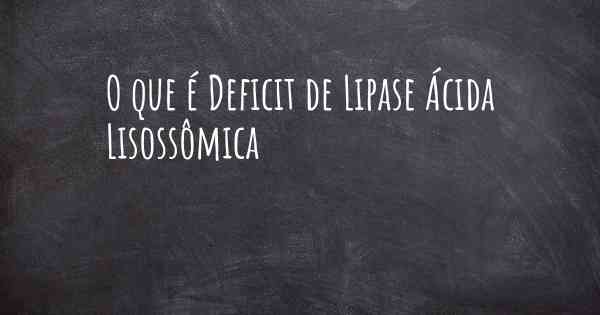 O que é Deficit de Lipase Ácida Lisossômica