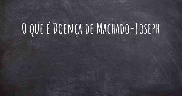 O que é Doença de Machado-Joseph