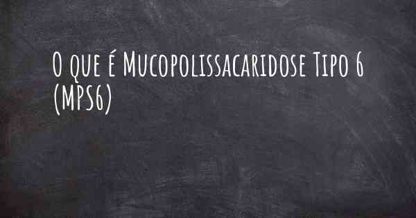 O que é Mucopolissacaridose Tipo 6 (MPS6)