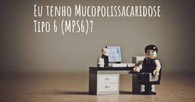 Eu tenho Mucopolissacaridose Tipo 6 (MPS6)?