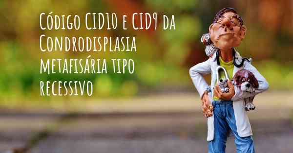 Código CID10 e CID9 da Condrodisplasia metafisária tipo recessivo