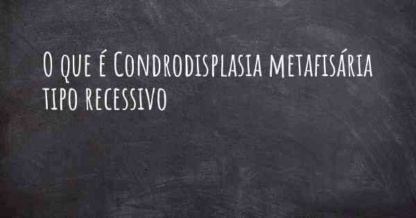 O que é Condrodisplasia metafisária tipo recessivo