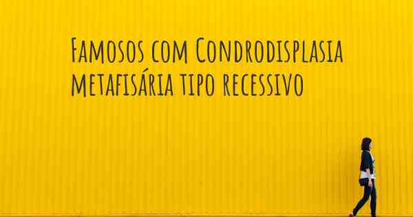 Famosos com Condrodisplasia metafisária tipo recessivo