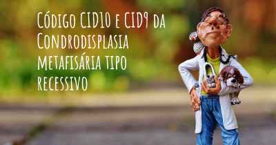 Código CID10 e CID9 da Condrodisplasia metafisária tipo recessivo