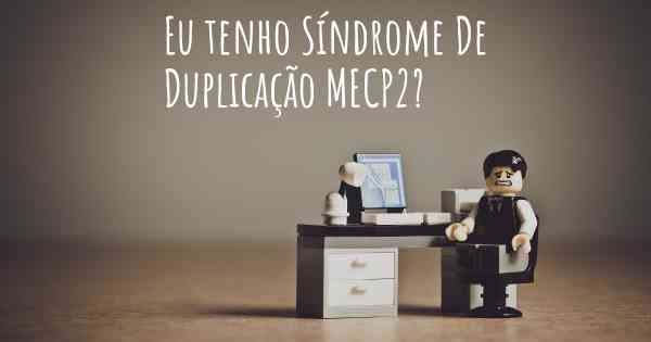 Eu tenho Síndrome De Duplicação MECP2?