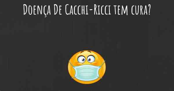 Doença De Cacchi-Ricci tem cura?