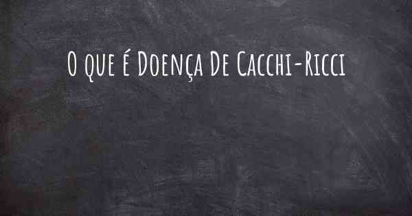 O que é Doença De Cacchi-Ricci