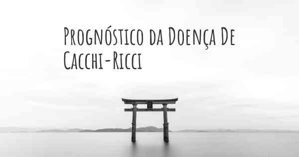 Prognóstico da Doença De Cacchi-Ricci