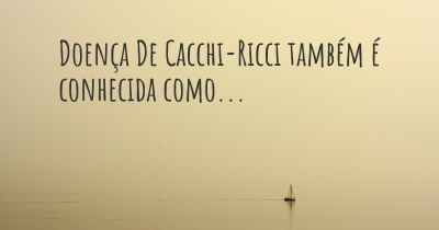 Doença De Cacchi-Ricci também é conhecida como...