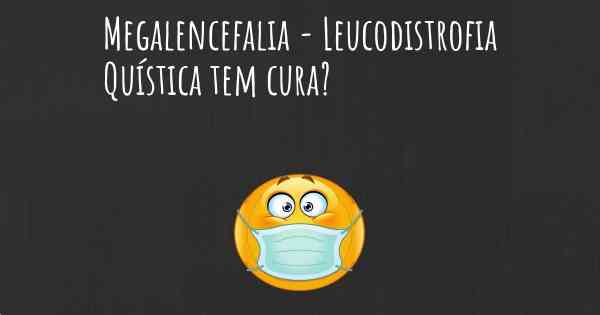 Megalencefalia - Leucodistrofia Quística tem cura?