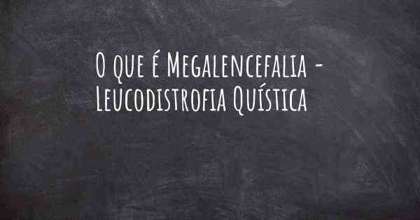 O que é Megalencefalia - Leucodistrofia Quística