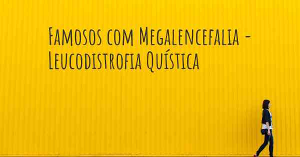 Famosos com Megalencefalia - Leucodistrofia Quística