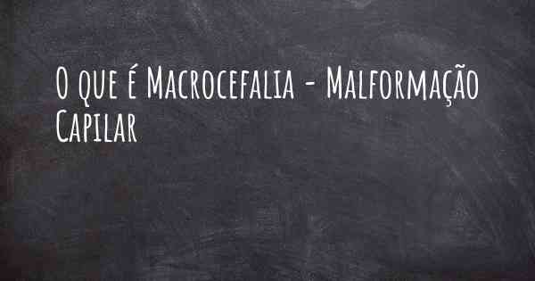 O que é Macrocefalia - Malformação Capilar