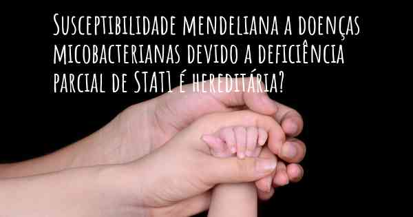 Susceptibilidade mendeliana a doenças micobacterianas devido a deficiência parcial de STAT1 é hereditária?