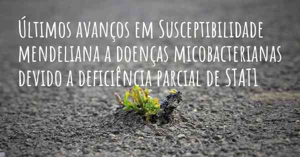 Últimos avanços em Susceptibilidade mendeliana a doenças micobacterianas devido a deficiência parcial de STAT1