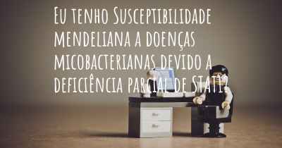 Eu tenho Susceptibilidade mendeliana a doenças micobacterianas devido a deficiência parcial de STAT1?