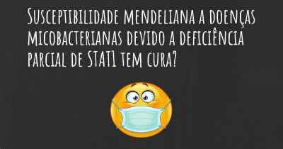 Susceptibilidade mendeliana a doenças micobacterianas devido a deficiência parcial de STAT1 tem cura?