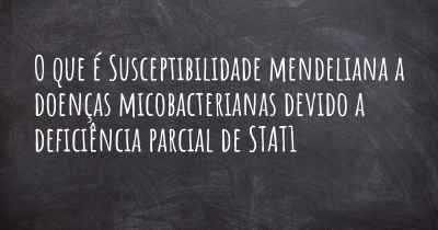 O que é Susceptibilidade mendeliana a doenças micobacterianas devido a deficiência parcial de STAT1