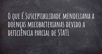 O que é Susceptibilidade mendeliana a doenças micobacterianas devido a deficiência parcial de STAT1