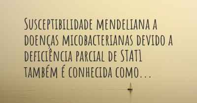 Susceptibilidade mendeliana a doenças micobacterianas devido a deficiência parcial de STAT1 também é conhecida como...