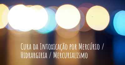 Cura da Intoxicação por Mercúrio / Hidrargiria / Mercurialismo