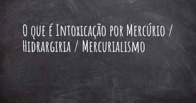 O que é Intoxicação por Mercúrio / Hidrargiria / Mercurialismo