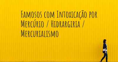 Famosos com Intoxicação por Mercúrio / Hidrargiria / Mercurialismo