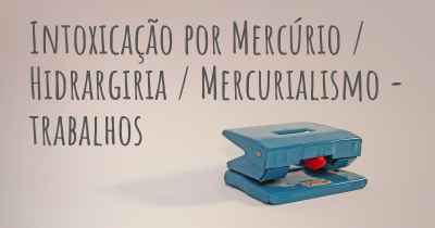 Intoxicação por Mercúrio / Hidrargiria / Mercurialismo - trabalhos