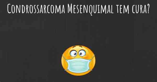 Condrossarcoma Mesenquimal tem cura?