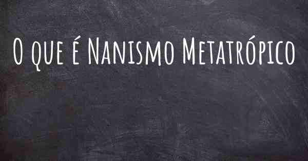 O que é Nanismo Metatrópico