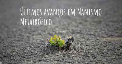 Últimos avanços em Nanismo Metatrópico