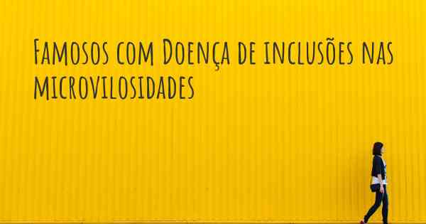 Famosos com Doença de inclusões nas microvilosidades