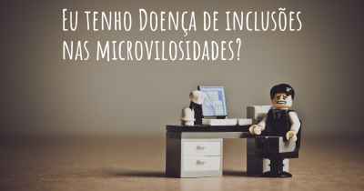 Eu tenho Doença de inclusões nas microvilosidades?