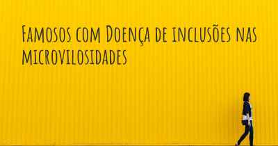 Famosos com Doença de inclusões nas microvilosidades