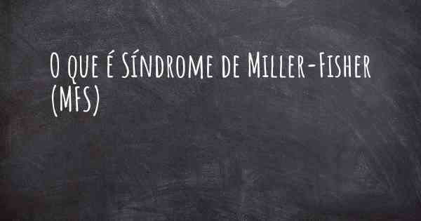 O que é Síndrome de Miller-Fisher (MFS)