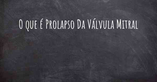 O que é Prolapso Da Válvula Mitral