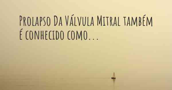 Prolapso Da Válvula Mitral também é conhecido como...