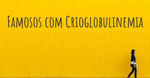 Famosos com Crioglobulinemia