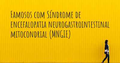 Famosos com Síndrome de encefalopatia neurogastrointestinal mitocondrial (MNGIE)
